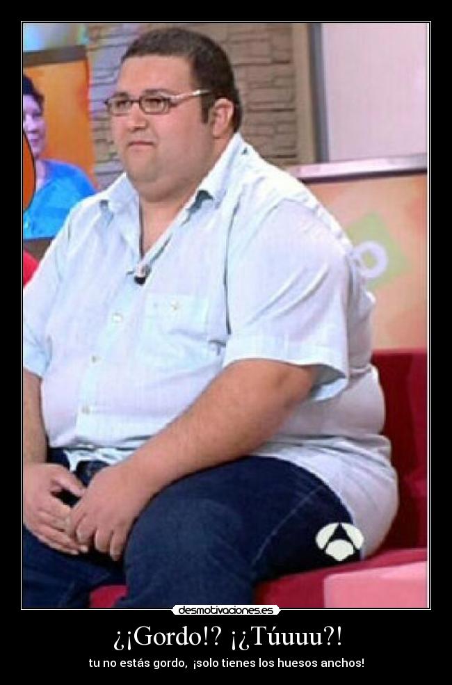 ¿¡Gordo!? ¡¿Túuuu?! - tu no estás gordo,  ¡solo tienes los huesos anchos!