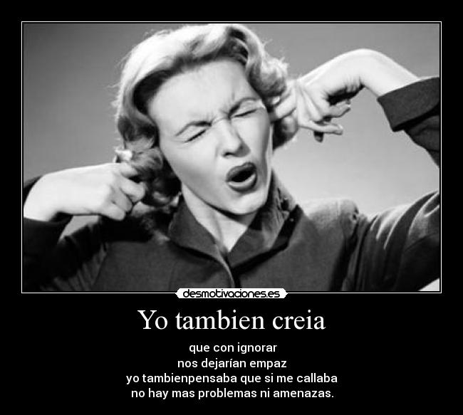 Yo tambien creia - que con ignorar
nos dejarían empaz
yo tambienpensaba que si me callaba
no hay mas problemas ni amenazas.