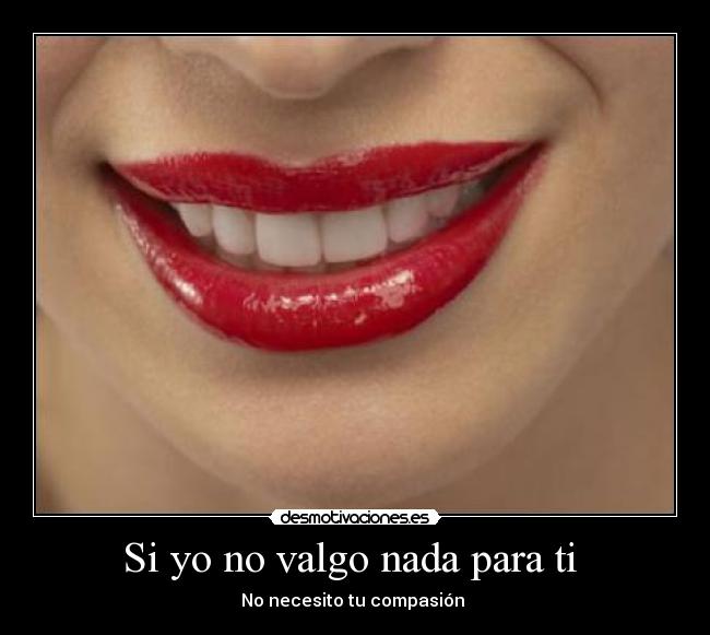 Si yo no valgo nada para ti - No necesito tu compasión