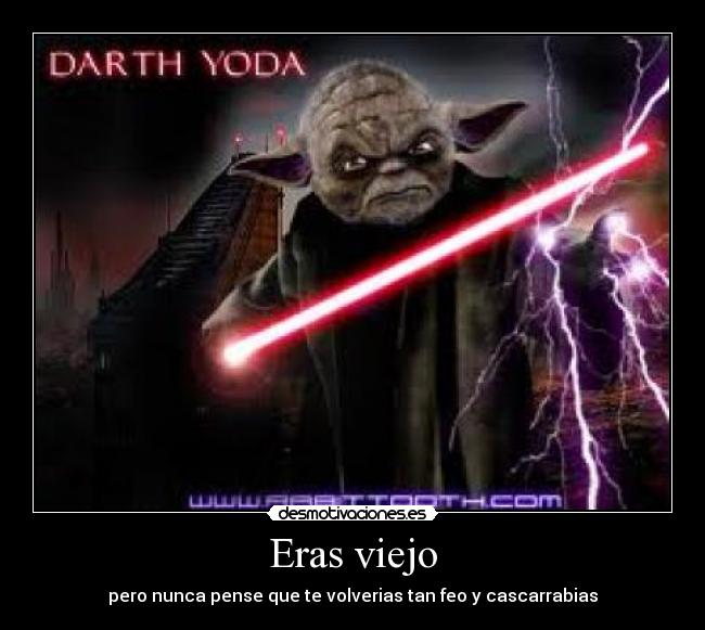 Eras viejo - pero nunca pense que te volverias tan feo y cascarrabias