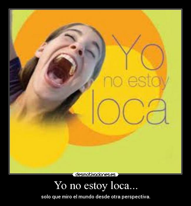 Yo no estoy loca... - solo que miro el mundo desde otra perspectiva.