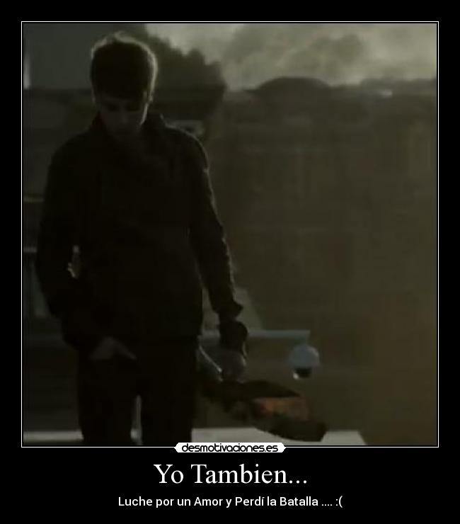 Yo Tambien... - Luche por un Amor y Perdí la Batalla .... :(
