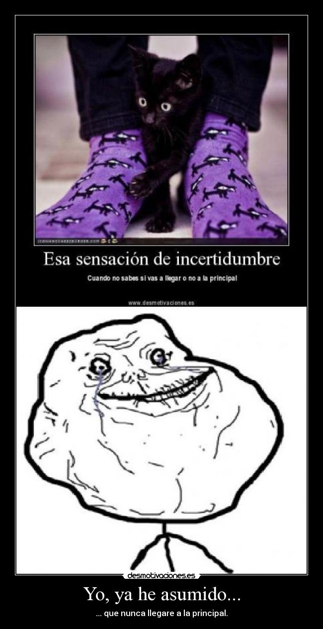 Yo, ya he asumido... - ... que nunca llegare a la principal.
