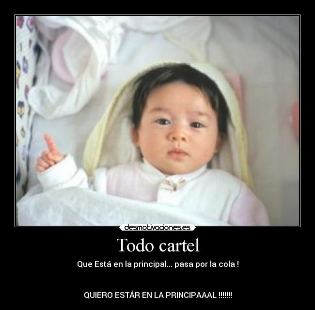 Todo cartel - Que Está en la principal... pasa por la cola !
QUIERO ESTÁR EN LA PRINCIPAAAL !!!!!!!