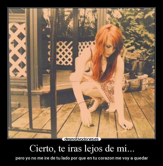 Cierto, te iras lejos de mi... - pero yo no me ire de tu lado por que en tu corazon me voy a quedar
