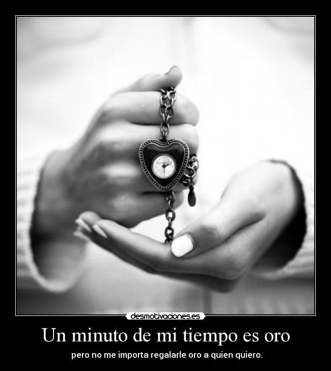 Un minuto de mi tiempo es oro - pero no me importa regalarle oro a quien quiero.