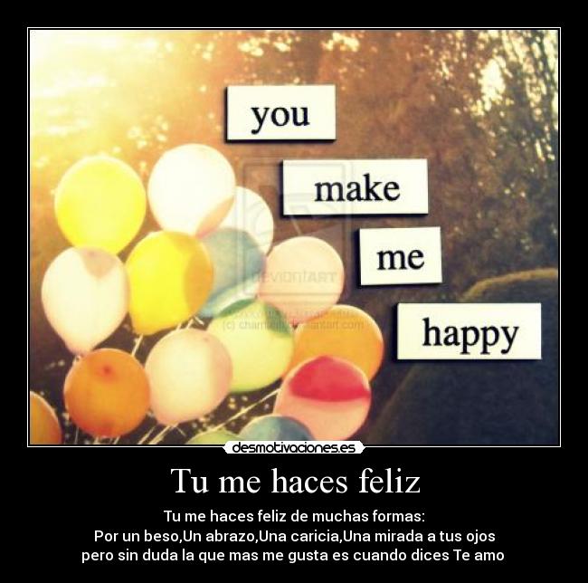 Tu me haces feliz - Tu me haces feliz de muchas formas:
Por un beso,Un abrazo,Una caricia,Una mirada a tus ojos
pero sin duda la que mas me gusta es cuando dices Te amo