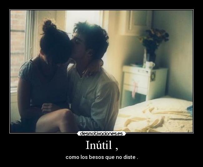 Inútil , - como los besos que no diste .