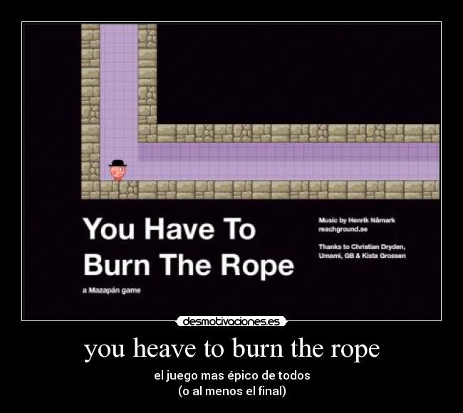 you heave to burn the rope - el juego mas épico de todos
(o al menos el final)