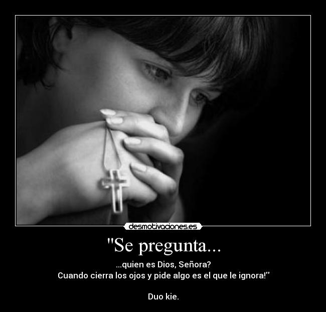 Se pregunta... - ...quien es Dios, Señora?
Cuando cierra los ojos y pide algo es el que le ignora!

Duo kie.
