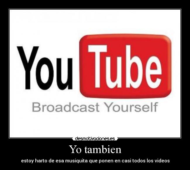 Yo tambien - estoy harto de esa musiquita que ponen en casi todos los videos