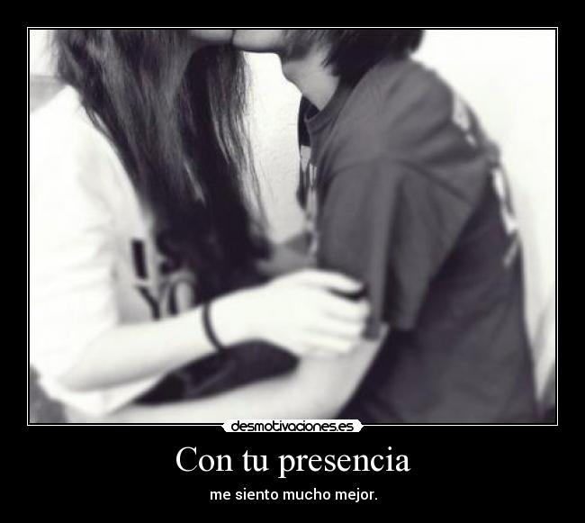 Con tu presencia - me siento mucho mejor.