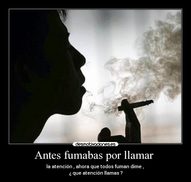 Antes fumabas por llamar  - la atención , ahora que todos fuman dime , 
¿ que atención llamas ?