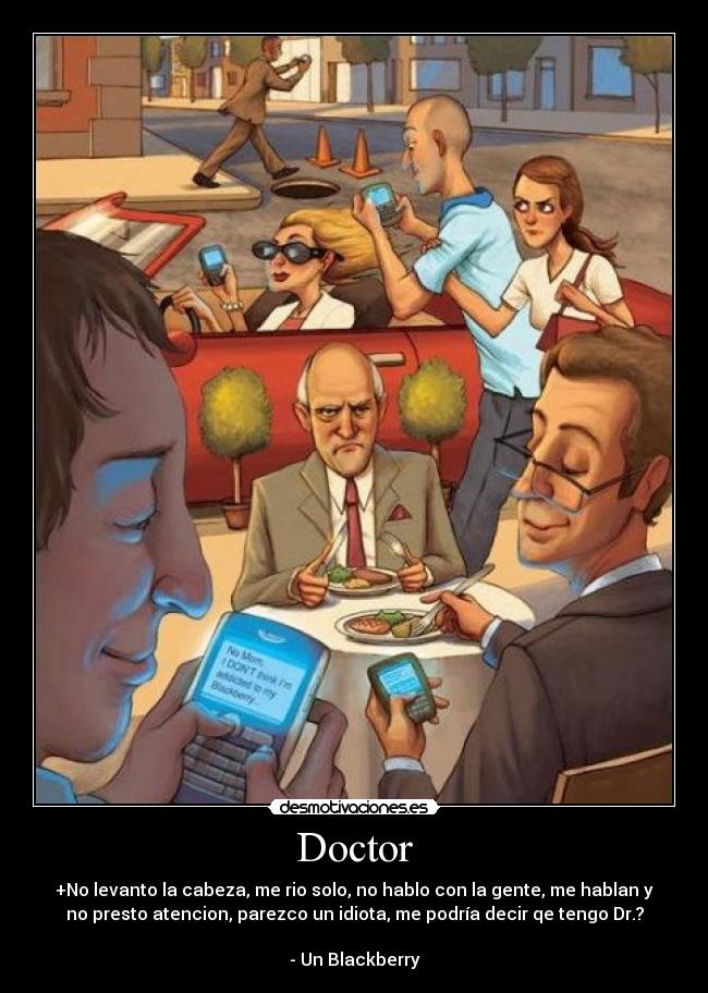 Doctor - +No levanto la cabeza, me rio solo, no hablo con la gente, me hablan y
no presto atencion, parezco un idiota, me podría decir qe tengo Dr.?
- Un Blackberry