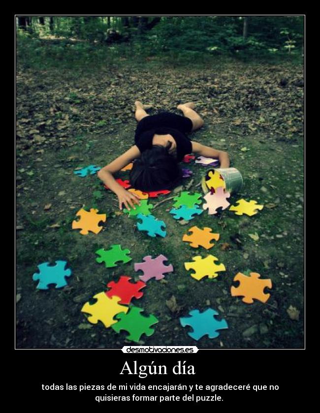 Algún día  - todas las piezas de mi vida encajarán y te agradeceré que no
quisieras formar parte del puzzle. 