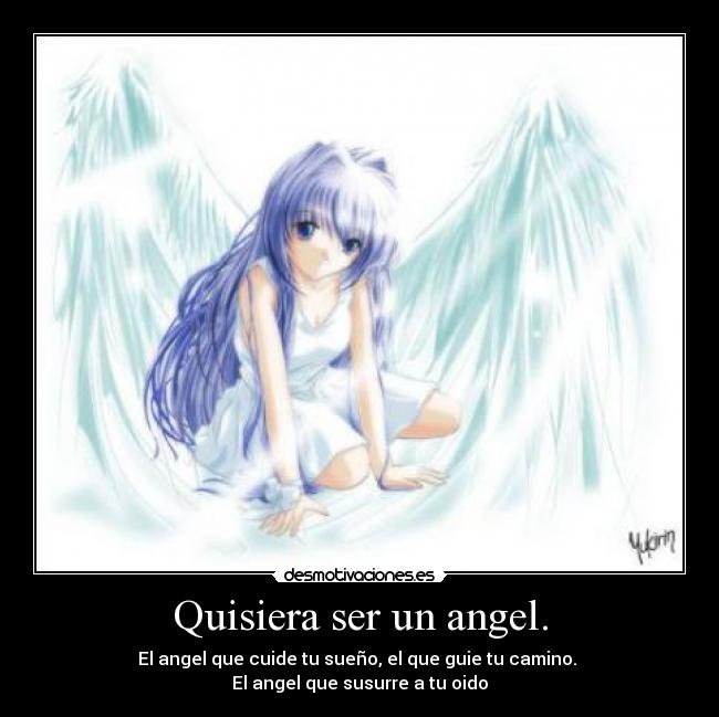Quisiera ser un angel. - El angel que cuide tu sueño, el que guie tu camino.
El angel que susurre a tu oido