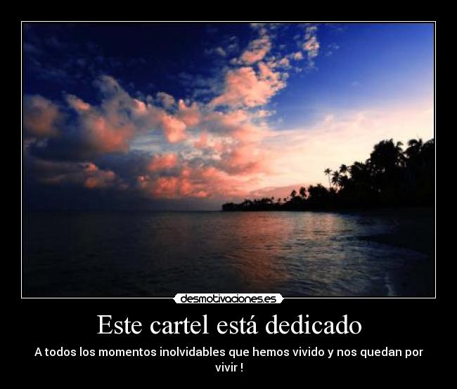 Este cartel está dedicado - A todos los momentos inolvidables que hemos vivido y nos quedan por vivir !