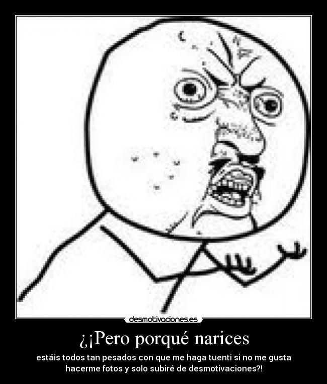¿¡Pero porqué narices - estáis todos tan pesados con que me haga tuenti si no me gusta
hacerme fotos y solo subiré de desmotivaciones?!