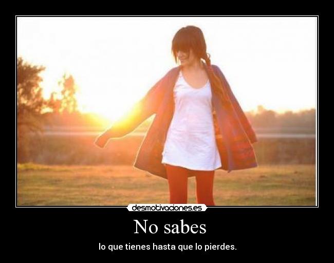  No sabes - lo que tienes hasta que lo pierdes.