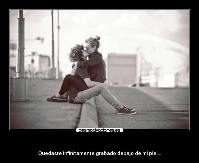 - Quedaste infinitamente grabado debajo de mi piel...