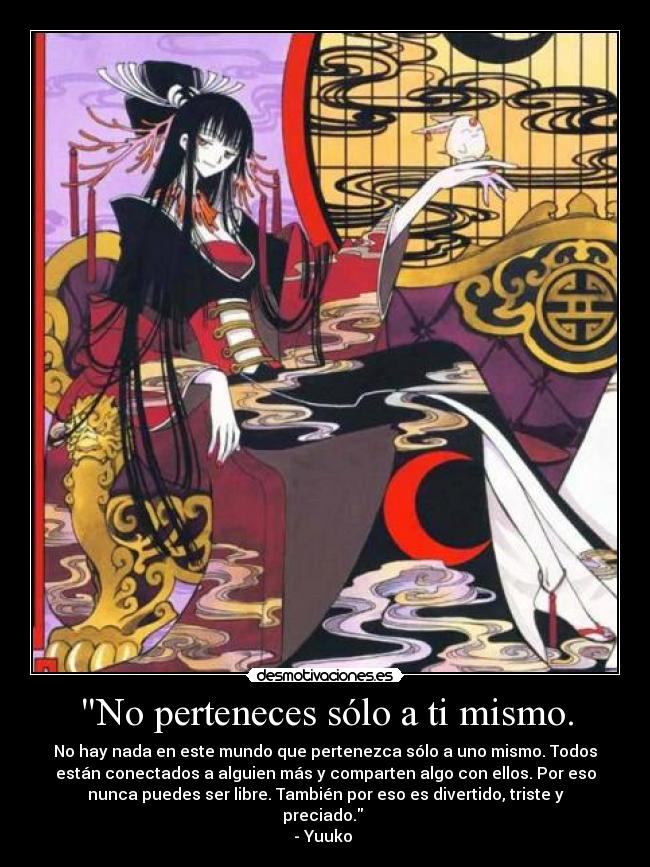 No perteneces sólo a ti mismo. - No hay nada en este mundo que pertenezca sólo a uno mismo. Todos
están conectados a alguien más y comparten algo con ellos. Por eso
nunca puedes ser libre. También por eso es divertido, triste y
preciado.
- Yuuko