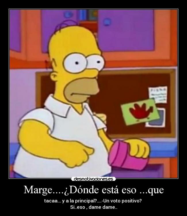 Marge....¿Dónde está eso ...que - tacaa... y a la principal?....-Un voto positivo?
Si..eso , dame dame..
