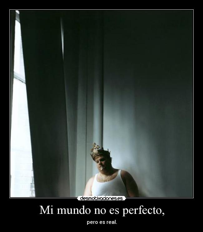 Mi mundo no es perfecto, - pero es real.