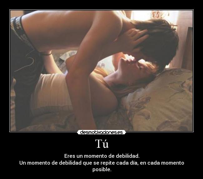 Tú - Eres un momento de debilidad.
Un momento de debilidad que se repite cada día, en cada momento posible.