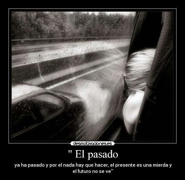  El pasado -  ya ha pasado y por el nada hay que hacer, el presente es una mierda y
el futuro no se ve