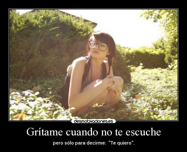 Grítame cuando no te escuche - pero sólo para decirme: Te quiero.