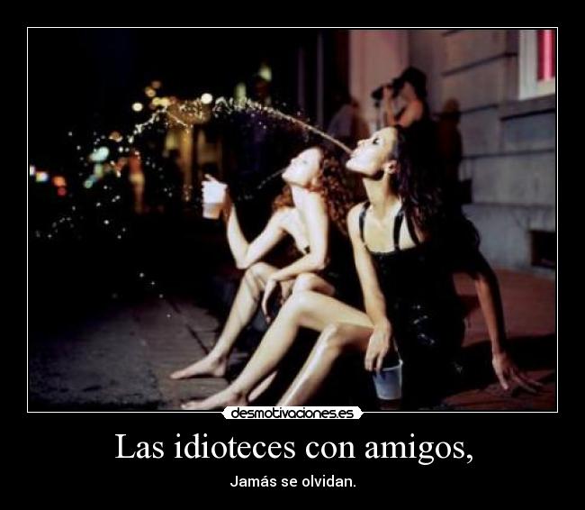 Las idioteces con amigos, - Jamás se olvidan.