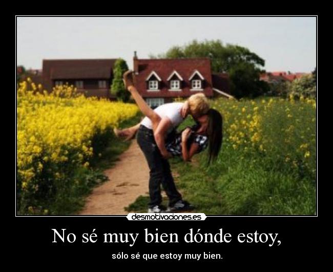 No sé muy bien dónde estoy, -