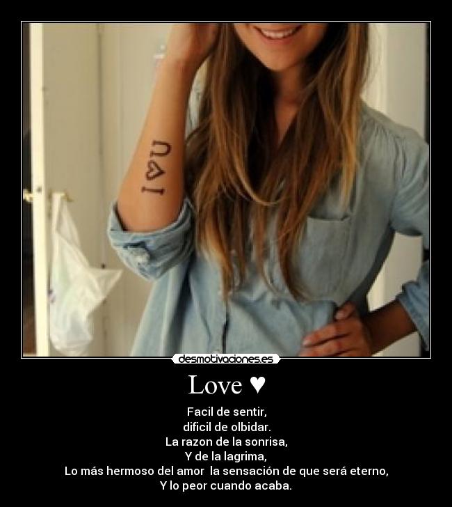 Love ♥ - Facil de sentir,
dificil de olbidar.
La razon de la sonrisa,
Y de la lagrima,
Lo más hermoso del amor  la sensación de que será eterno,
Y lo peor cuando acaba.