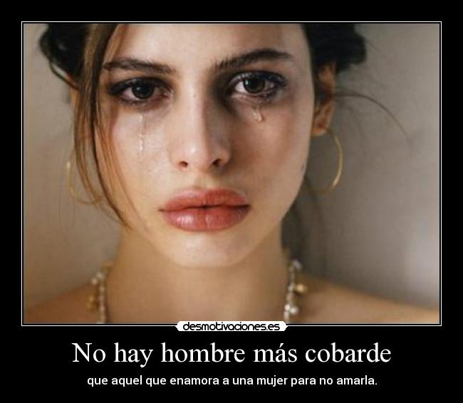 No hay hombre más cobarde - que aquel que enamora a una mujer para no amarla.