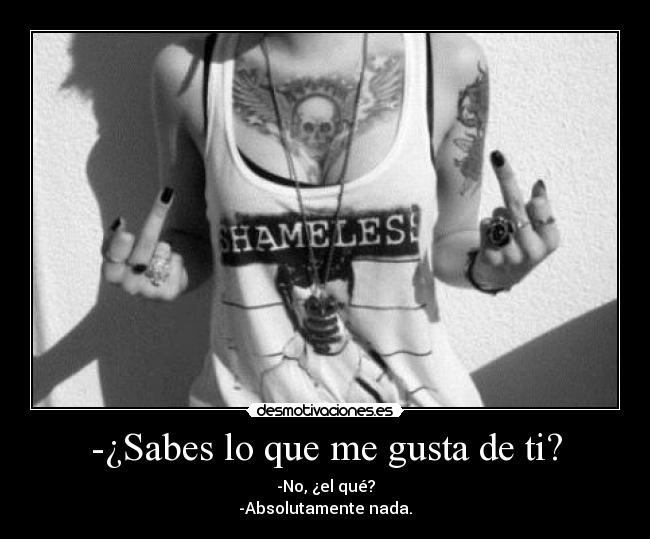 -¿Sabes lo que me gusta de ti? - -No, ¿el qué?
-Absolutamente nada.