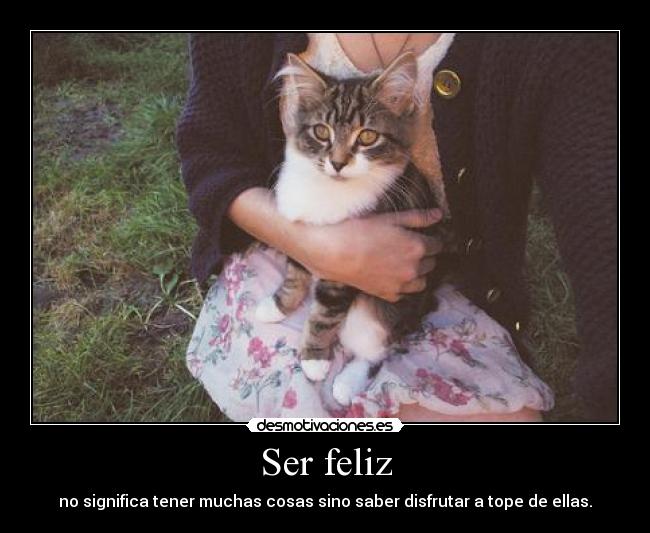 Ser feliz - no significa tener muchas cosas sino saber disfrutar a tope de ellas.
