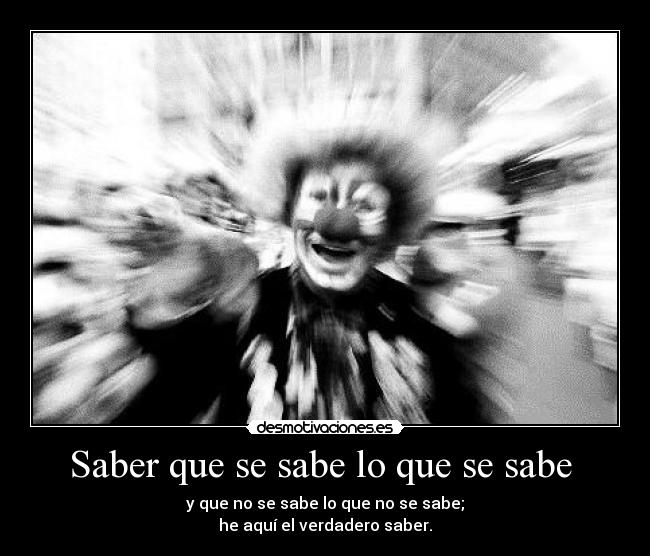 Saber que se sabe lo que se sabe - y que no se sabe lo que no se sabe;
he aquí el verdadero saber.