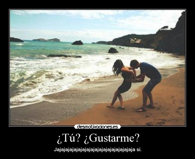 ¿Tú? ¿Gustarme? - Jajajajajajajajajajajajajajajajajajaja si.