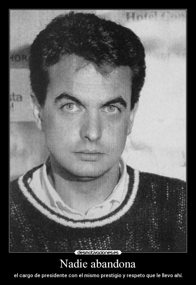 Nadie abandona - el cargo de presidente con el mismo prestigio y respeto que le llevo ahí.