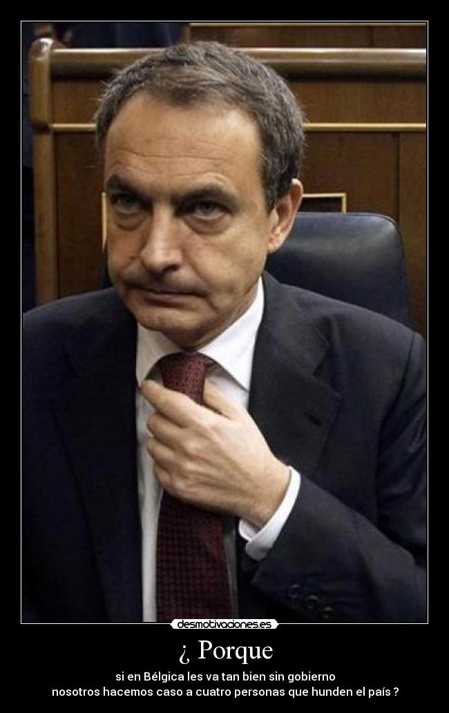 ¿ Porque - si en Bélgica les va tan bien sin gobierno
nosotros hacemos caso a cuatro personas que hunden el país ?