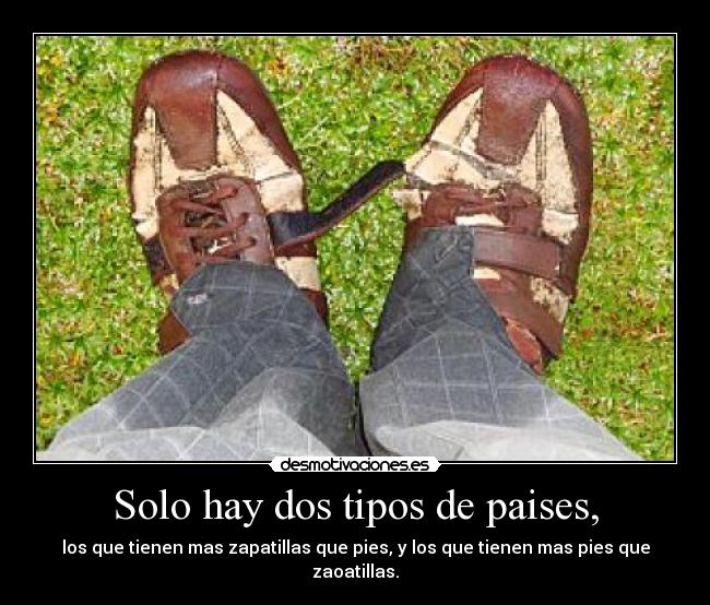 Solo hay dos tipos de paises, - los que tienen mas zapatillas que pies, y los que tienen mas pies que zaoatillas.