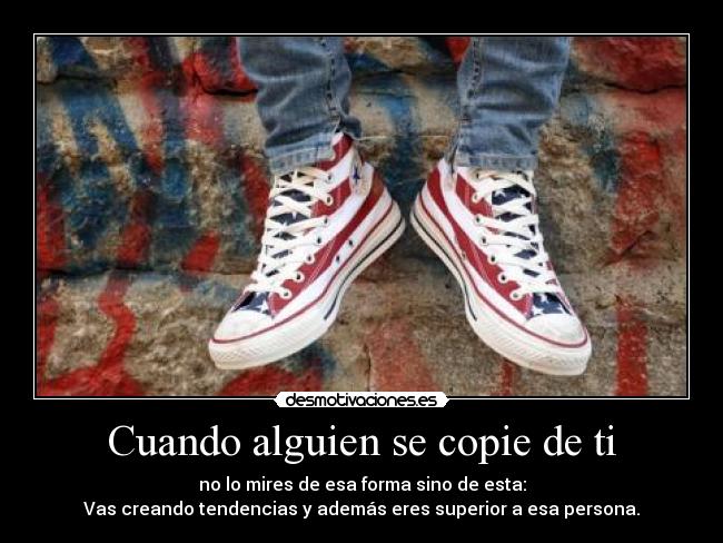 Cuando alguien se copie de ti - no lo mires de esa forma sino de esta:
Vas creando tendencias y además eres superior a esa persona.