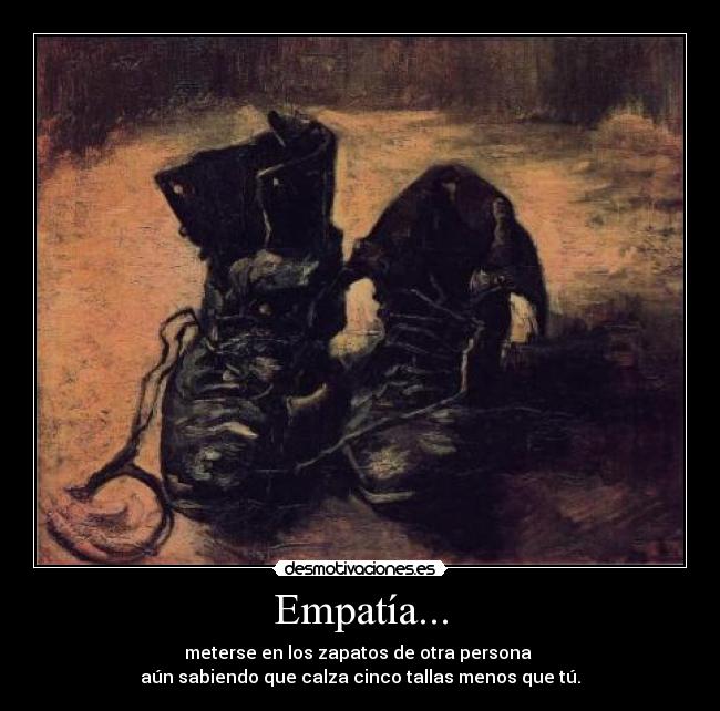 Empatía... - meterse en los zapatos de otra persona
aún sabiendo que calza cinco tallas menos que tú.