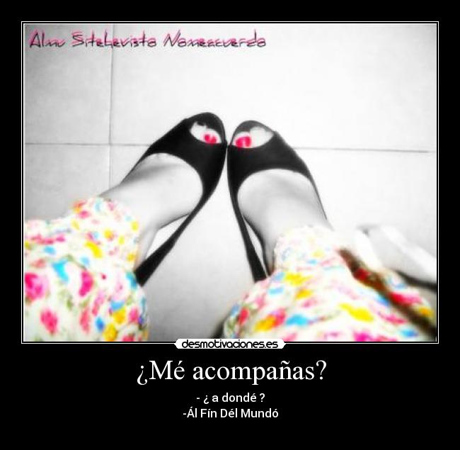 ¿Mé acompañas? - - ¿ a dondé ?
-Ál Fín Dél Mundó♥