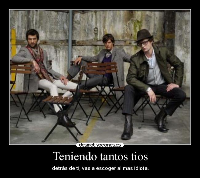 Teniendo tantos tios - detrás de ti, vas a escoger al mas idiota.