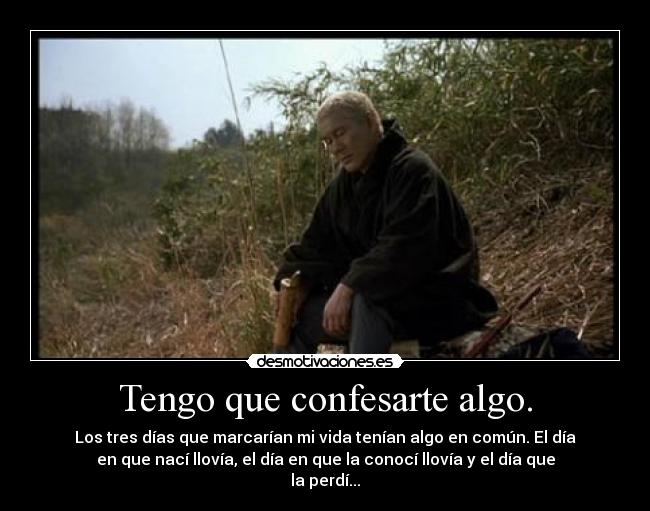 Tengo que confesarte algo. - Los tres días que marcarían mi vida tenían algo en común. El día
en que nací llovía, el día en que la conocí llovía y el día que
la perdí...