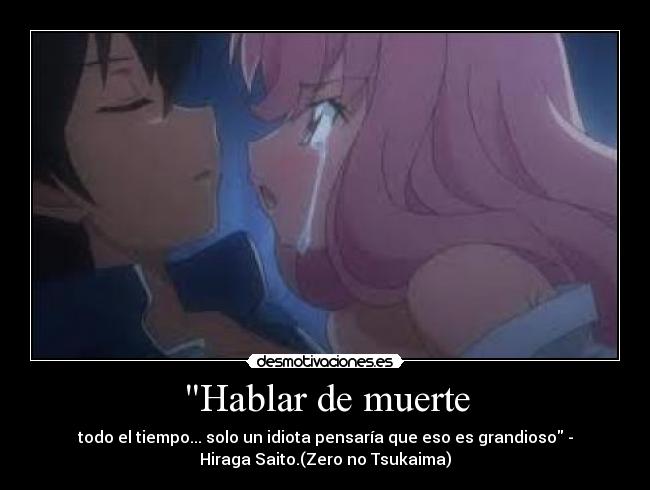 Hablar de muerte - todo el tiempo... solo un idiota pensaría que eso es grandioso -
Hiraga Saito.(Zero no Tsukaima)