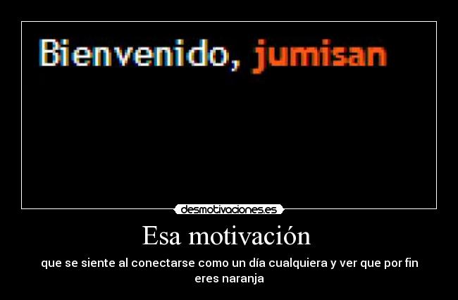 Esa motivación  - que se siente al conectarse como un día cualquiera y ver que por fin eres naranja