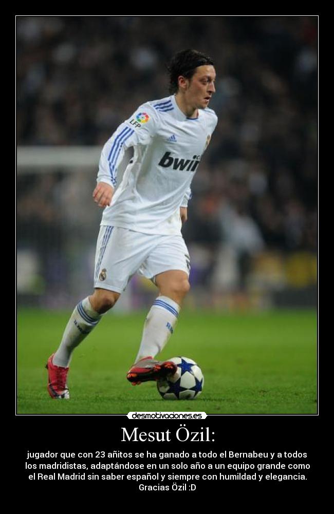 Mesut Özil: - jugador que con 23 añitos se ha ganado a todo el Bernabeu y a todos
los madridistas, adaptándose en un solo año a un equipo grande como
el Real Madrid sin saber español y siempre con humildad y elegancia.
Gracias Özil :D