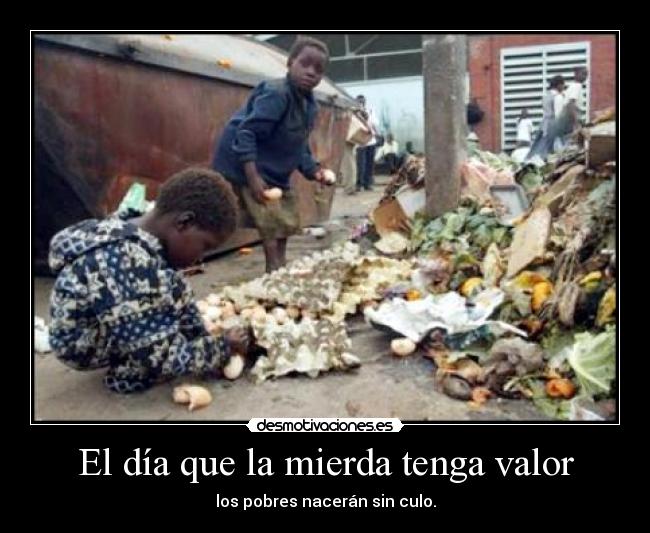 El día que la mierda tenga valor - los pobres nacerán sin culo.